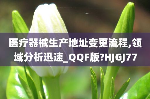 医疗器械生产地址变更流程,领域分析迅速_QQF版?HJGJ77