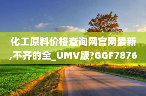 化工原料价格查询网官网最新,不齐的全_UMV版?GGF7876