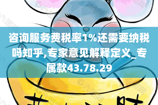 咨询服务费税率1%还需要纳税吗知乎,专家意见解释定义_专属款43.78.29