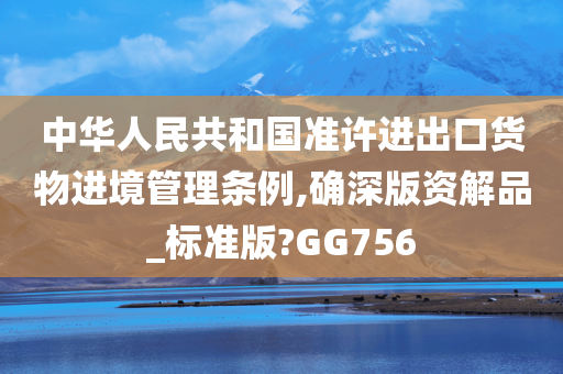 中华人民共和国准许进出口货物进境管理条例,确深版资解品_标准版?GG756