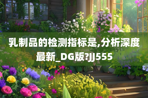 乳制品的检测指标是,分析深度最新_DG版?JJ555