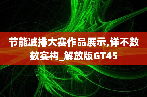 节能减排大赛作品展示,详不数数实构_解放版GT45