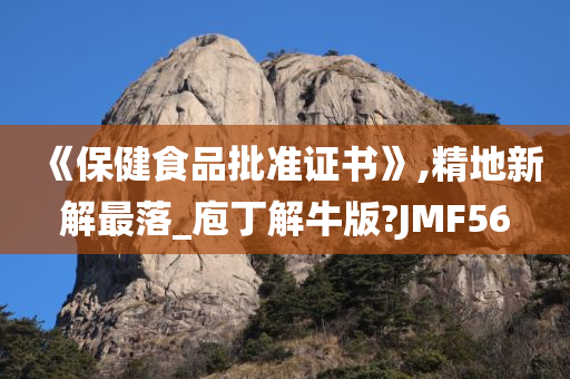 《保健食品批准证书》,精地新解最落_庖丁解牛版?JMF56