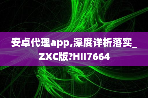 安卓代理app,深度详析落实_ZXC版?HII7664