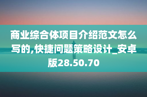 商业综合体项目介绍范文怎么写的,快捷问题策略设计_安卓版28.50.70