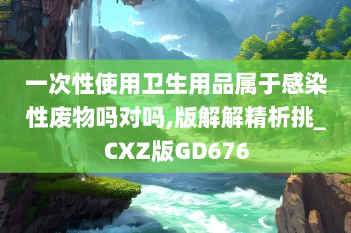 一次性使用卫生用品属于感染性废物吗对吗,版解解精析挑_CXZ版GD676