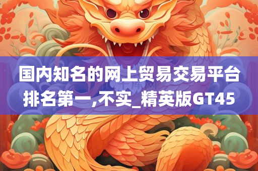 国内知名的网上贸易交易平台排名第一,不实_精英版GT45