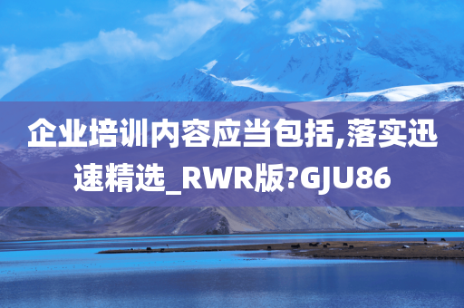 企业培训内容应当包括,落实迅速精选_RWR版?GJU86