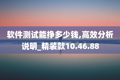 软件测试能挣多少钱,高效分析说明_精装款10.46.88