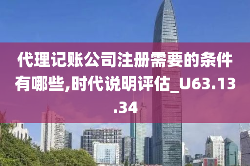 代理记账公司注册需要的条件有哪些,时代说明评估_U63.13.34