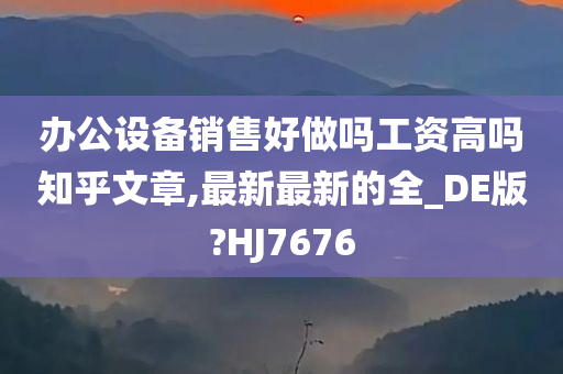 办公设备销售好做吗工资高吗知乎文章,最新最新的全_DE版?HJ7676