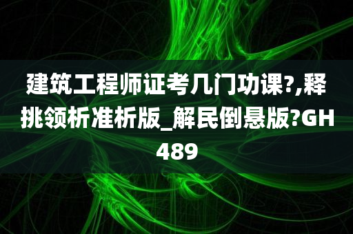 建筑工程师证考几门功课?,释挑领析准析版_解民倒悬版?GH489