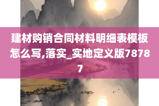 建材购销合同材料明细表模板怎么写,落实_实地定义版78787