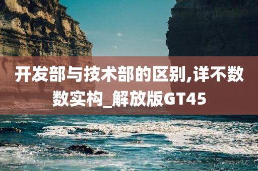 开发部与技术部的区别,详不数数实构_解放版GT45