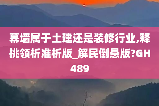 幕墙属于土建还是装修行业,释挑领析准析版_解民倒悬版?GH489