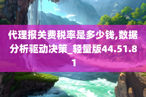 代理报关费税率是多少钱,数据分析驱动决策_轻量版44.51.81