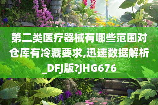 第二类医疗器械有哪些范围对仓库有冷藏要求,迅速数据解析_DFJ版?JHG676