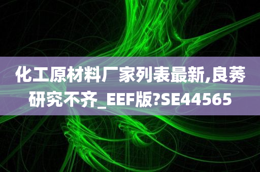 化工原材料厂家列表最新,良莠研究不齐_EEF版?SE44565