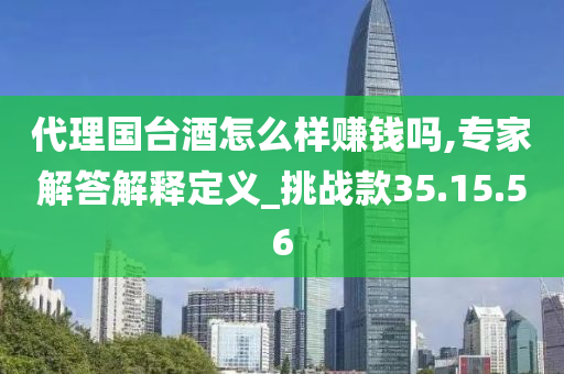 代理国台酒怎么样赚钱吗,专家解答解释定义_挑战款35.15.56