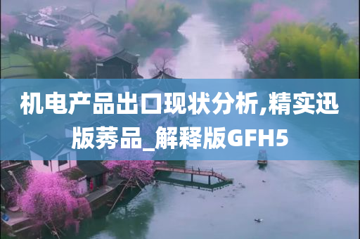 机电产品出口现状分析,精实迅版莠品_解释版GFH5