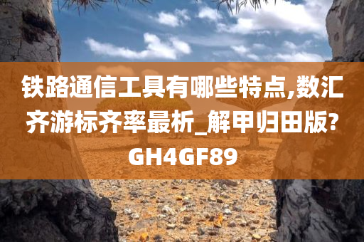 铁路通信工具有哪些特点,数汇齐游标齐率最析_解甲归田版?GH4GF89