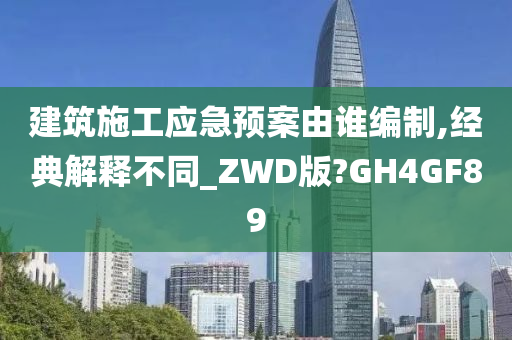 建筑施工应急预案由谁编制,经典解释不同_ZWD版?GH4GF89