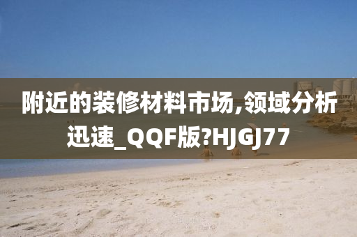 附近的装修材料市场,领域分析迅速_QQF版?HJGJ77