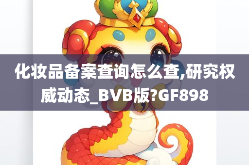 化妆品备案查询怎么查,研究权威动态_BVB版?GF898