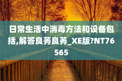 日常生活中消毒方法和设备包括,解答良莠良莠_XE版?NT76565