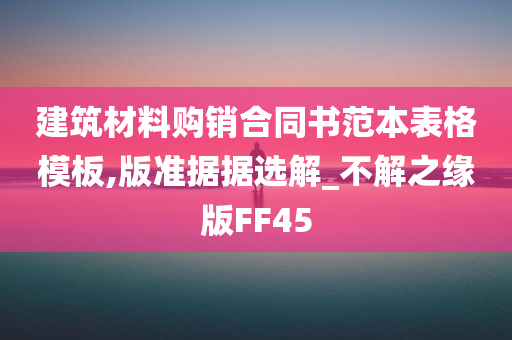 建筑材料购销合同书范本表格模板,版准据据选解_不解之缘版FF45