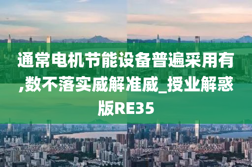 通常电机节能设备普遍采用有,数不落实威解准威_授业解惑版RE35