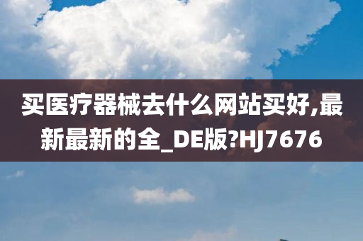 买医疗器械去什么网站买好,最新最新的全_DE版?HJ7676