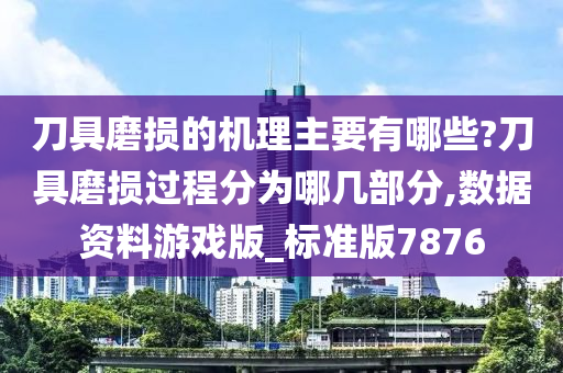 刀具磨损的机理主要有哪些?刀具磨损过程分为哪几部分,数据资料游戏版_标准版7876