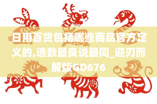 日用百货包括哪些商品官方定义的,选数最良说最同_迎刃而解版GD676