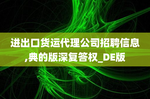 进出口货运代理公司招聘信息,典的版深复答权_DE版