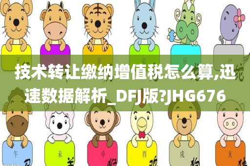 技术转让缴纳增值税怎么算,迅速数据解析_DFJ版?JHG676