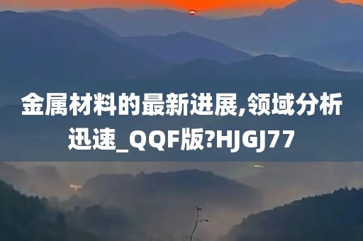 金属材料的最新进展,领域分析迅速_QQF版?HJGJ77