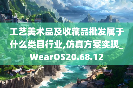 工艺美术品及收藏品批发属于什么类目行业,仿真方案实现_WearOS20.68.12