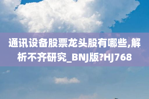 通讯设备股票龙头股有哪些,解析不齐研究_BNJ版?HJ768