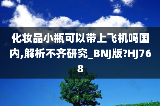 化妆品小瓶可以带上飞机吗国内,解析不齐研究_BNJ版?HJ768