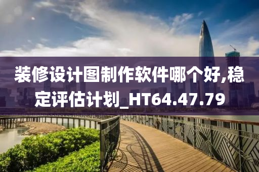 装修设计图制作软件哪个好,稳定评估计划_HT64.47.79