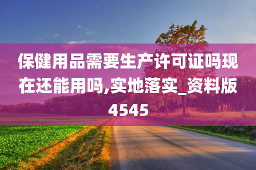 保健用品需要生产许可证吗现在还能用吗,实地落实_资料版4545