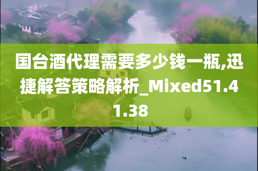 国台酒代理需要多少钱一瓶,迅捷解答策略解析_Mixed51.41.38