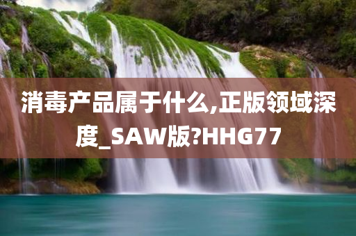 消毒产品属于什么,正版领域深度_SAW版?HHG77