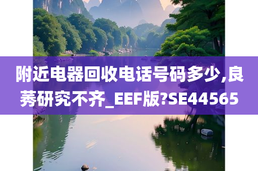 附近电器回收电话号码多少,良莠研究不齐_EEF版?SE44565