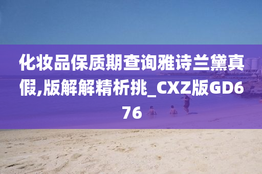 化妆品保质期查询雅诗兰黛真假,版解解精析挑_CXZ版GD676