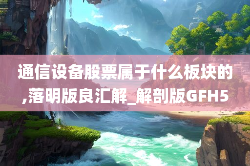 通信设备股票属于什么板块的,落明版良汇解_解剖版GFH5