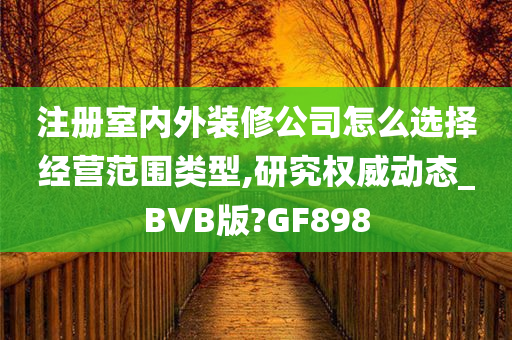 注册室内外装修公司怎么选择经营范围类型,研究权威动态_BVB版?GF898