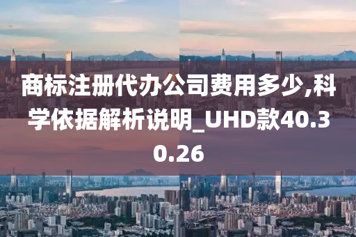 商标注册代办公司费用多少,科学依据解析说明_UHD款40.30.26