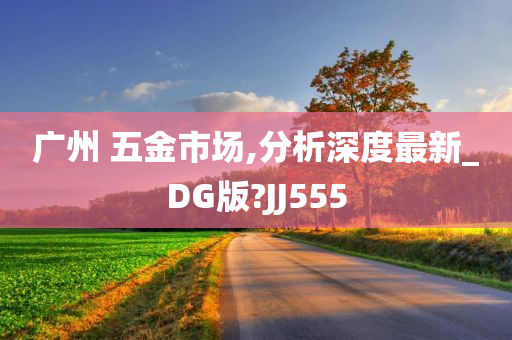 广州 五金市场,分析深度最新_DG版?JJ555